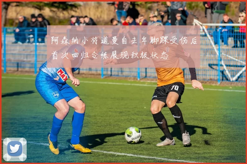 阿森纳小将道曼自去年脚踝受伤后首次回归合练展现积极状态