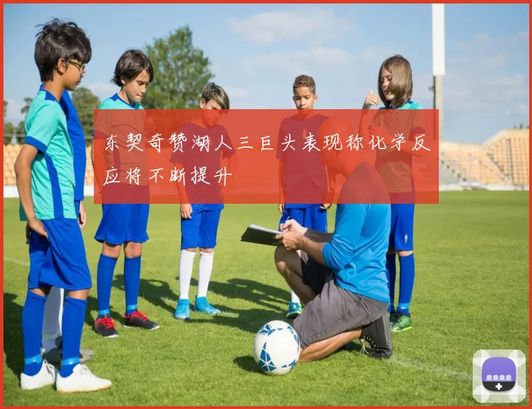 东契奇赞湖人三巨头表现称化学反应将不断提升
