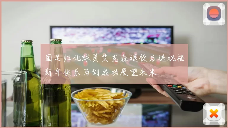 国足归化球员艾克森退役后送祝福新年快乐马到成功展望未来