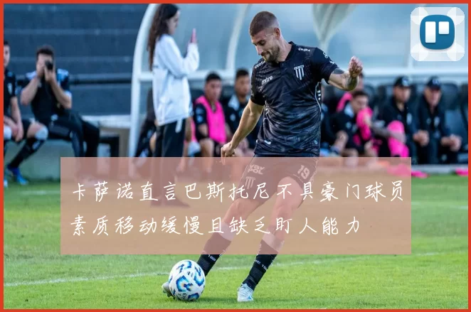 卡萨诺直言巴斯托尼不具豪门球员素质移动缓慢且缺乏盯人能力