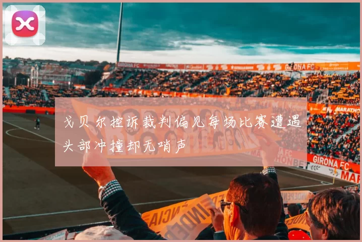 戈贝尔控诉裁判偏见每场比赛遭遇头部冲撞却无哨声