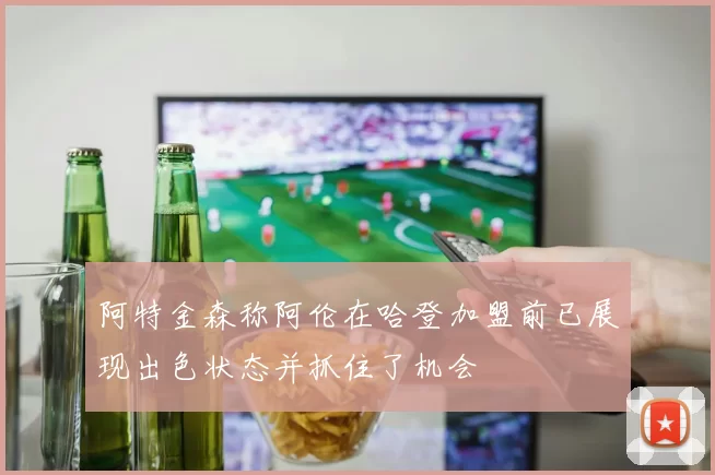 阿特金森称阿伦在哈登加盟前已展现出色状态并抓住了机会