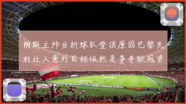 朗斯主帅分析球队登顶原因巴黎失利让人意外目标依然是争夺欧冠资格