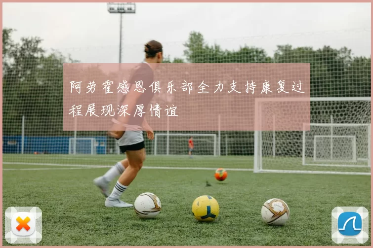 阿劳霍感恩俱乐部全力支持康复过程展现深厚情谊