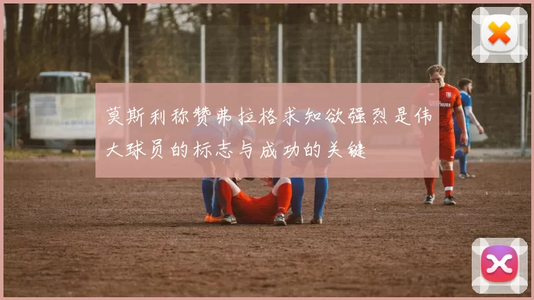 莫斯利称赞弗拉格求知欲强烈是伟大球员的标志与成功的关键