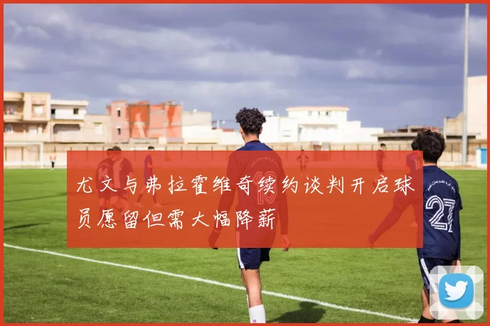 尤文与弗拉霍维奇续约谈判开启球员愿留但需大幅降薪