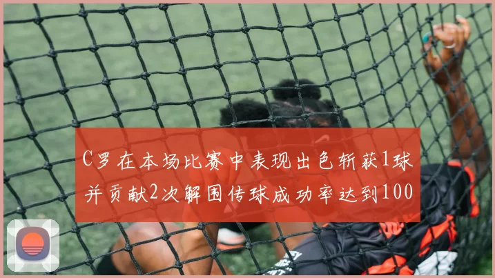 C罗在本场比赛中表现出色斩获1球并贡献2次解围传球成功率达到100