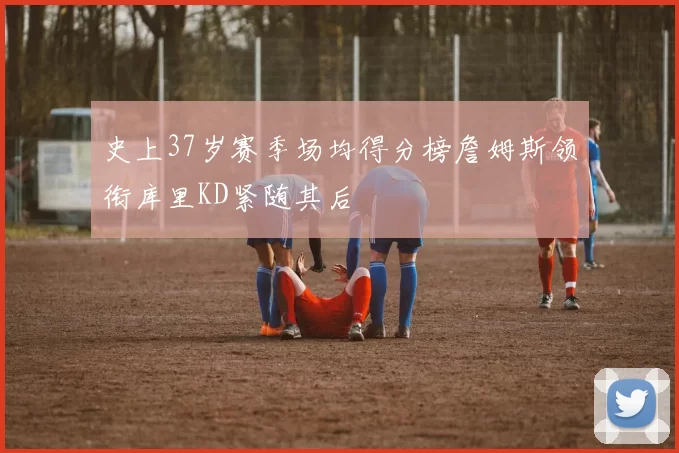 史上37岁赛季场均得分榜詹姆斯领衔库里KD紧随其后