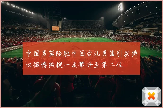 中国男篮险胜中国台北男篮引发热议微博热搜一度攀升至第二位