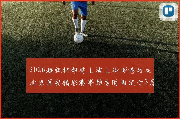 2026超级杯即将上演上海海港对决北京国安精彩赛事预告时间定于3月1日下午15点30分