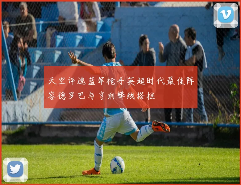 天空评选蓝军枪手英超时代最佳阵容德罗巴与亨利锋线搭档