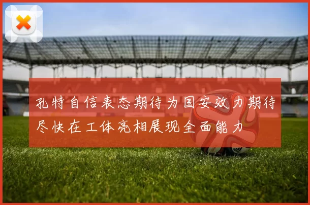 孔特自信表态期待为国安效力期待尽快在工体亮相展现全面能力