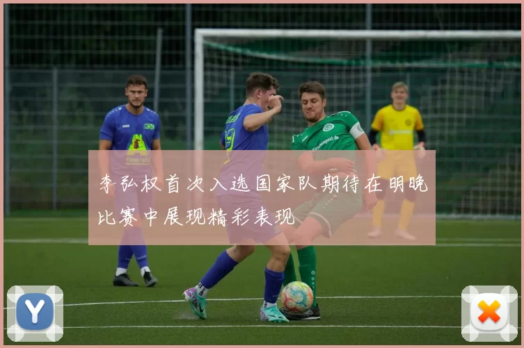 李弘权首次入选国家队期待在明晚比赛中展现精彩表现
