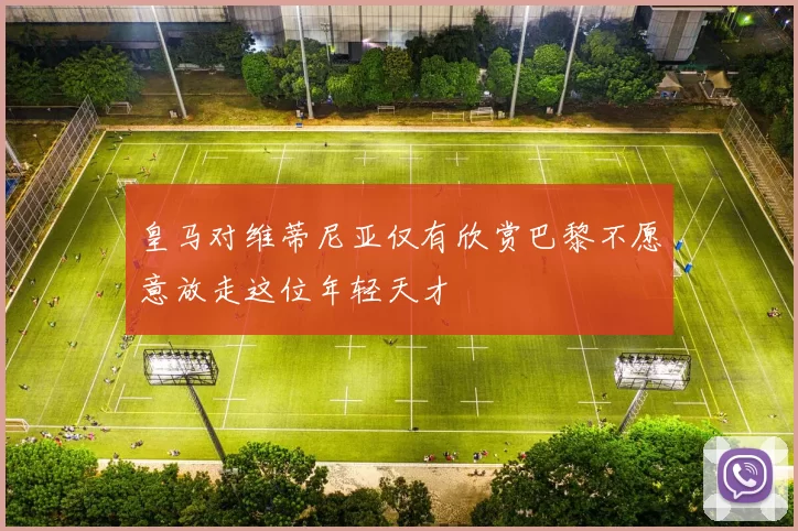 皇马对维蒂尼亚仅有欣赏巴黎不愿意放走这位年轻天才
