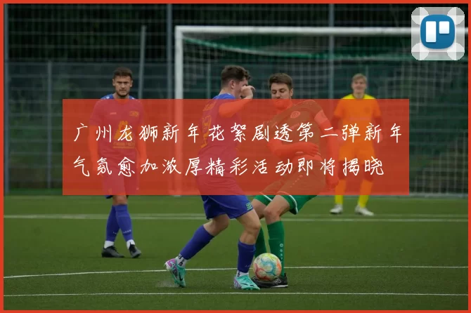 广州龙狮新年花絮剧透第二弹新年气氛愈加浓厚精彩活动即将揭晓