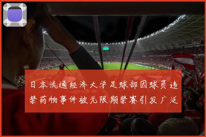 日本流通经济大学足球部因球员违禁药物事件被无限期禁赛引发广泛关注