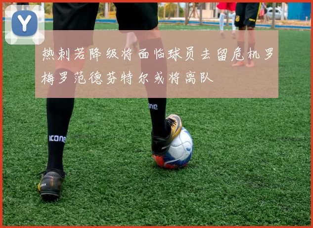 热刺若降级将面临球员去留危机罗梅罗范德芬特尔或将离队