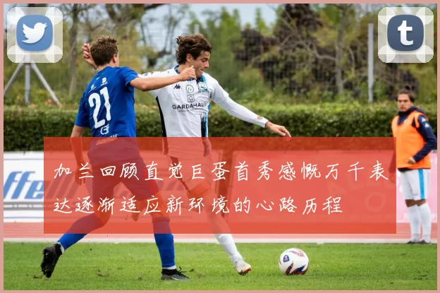 加兰回顾直觉巨蛋首秀感慨万千表达逐渐适应新环境的心路历程
