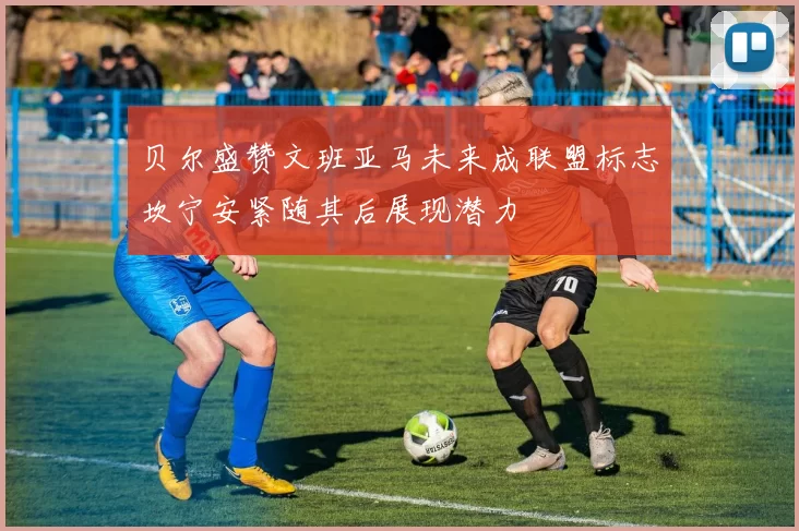 贝尔盛赞文班亚马未来成联盟标志坎宁安紧随其后展现潜力