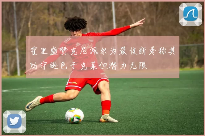 霍里盛赞克尼佩尔为最佳新秀称其防守逊色于克莱但潜力无限