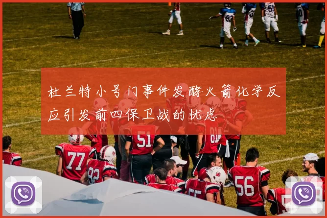 杜兰特小号门事件发酵火箭化学反应引发前四保卫战的忧虑