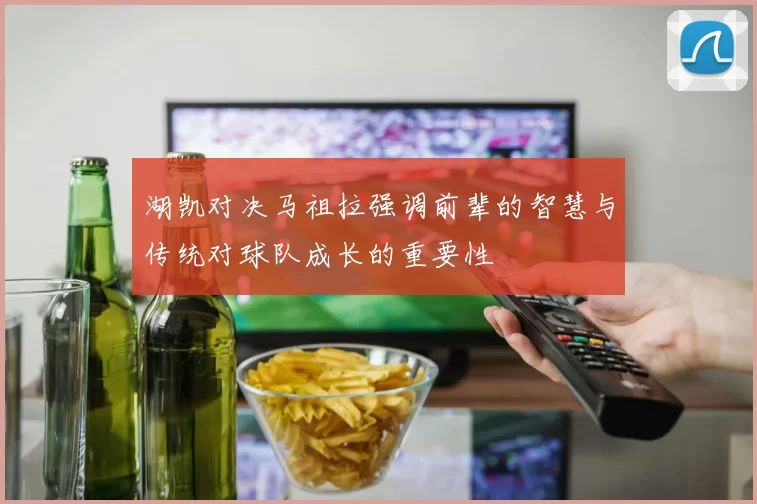 湖凯对决马祖拉强调前辈的智慧与传统对球队成长的重要性