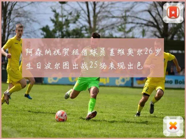 阿森纳祝贺租借球员基维奥尔26岁生日波尔图出战25场表现出色