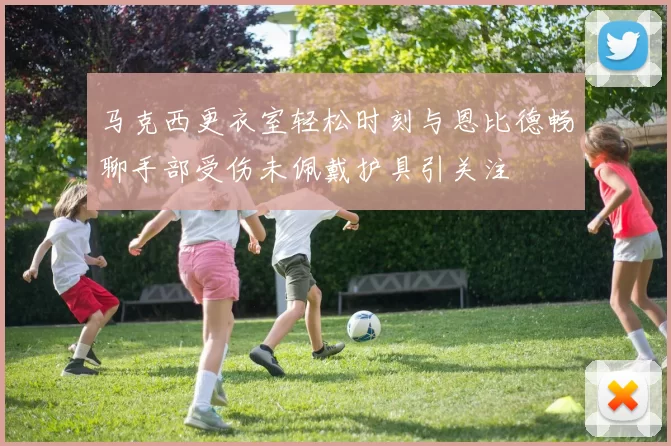 马克西更衣室轻松时刻与恩比德畅聊手部受伤未佩戴护具引关注