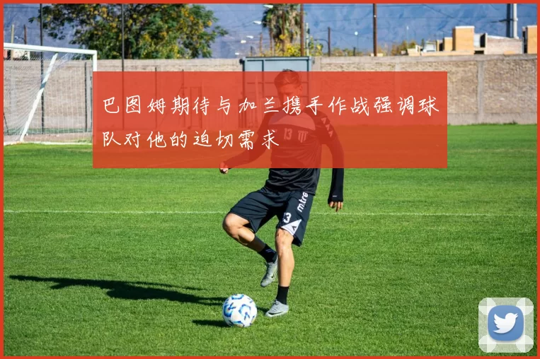 巴图姆期待与加兰携手作战强调球队对他的迫切需求