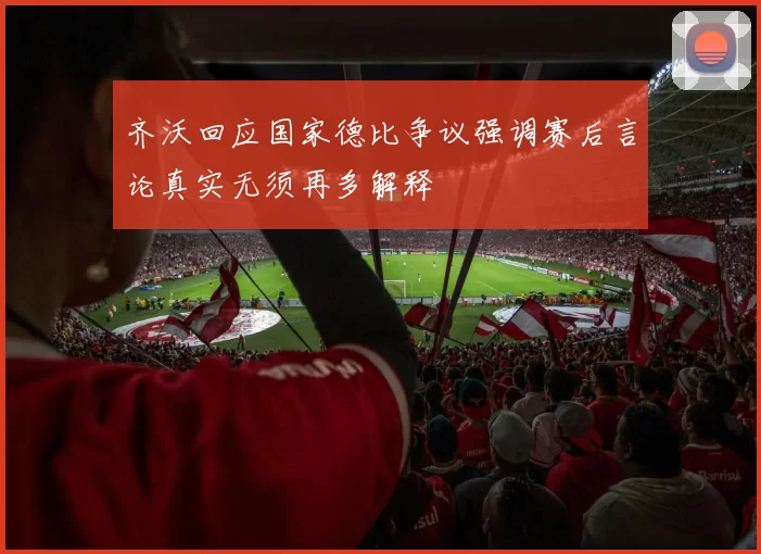 齐沃回应国家德比争议强调赛后言论真实无须再多解释