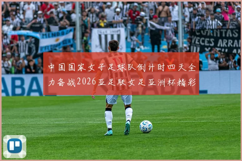 中国国家女子足球队倒计时四天全力备战2026亚足联女足亚洲杯精彩即将开启